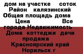 дом на участке 30 соток › Район ­ калязинский › Общая площадь дома ­ 73 › Цена ­ 1 600 000 - Все города Недвижимость » Дома, коттеджи, дачи продажа   . Красноярский край,Норильск г.